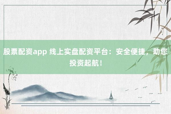 股票配资app 线上实盘配资平台：安全便捷，助您投资起航！
