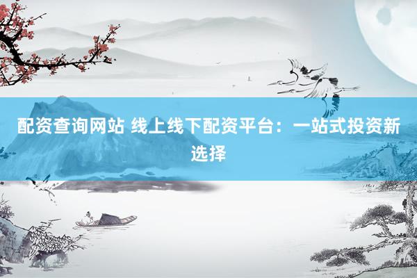 配资查询网站 线上线下配资平台：一站式投资新选择