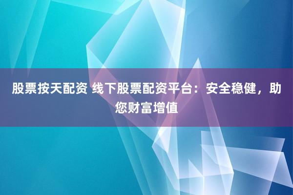 股票按天配资 线下股票配资平台：安全稳健，助您财富增值