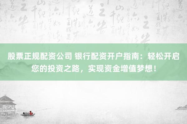 股票正规配资公司 银行配资开户指南：轻松开启您的投资之路，实现资金增值梦想！