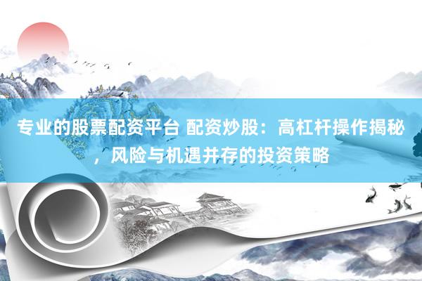 专业的股票配资平台 配资炒股：高杠杆操作揭秘，风险与机遇并存的投资策略