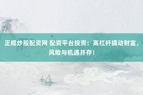 正规炒股配资网 配资平台投资：高杠杆撬动财富，风险与机遇并存！