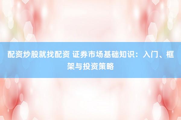 配资炒股就找配资 证券市场基础知识：入门、框架与投资策略