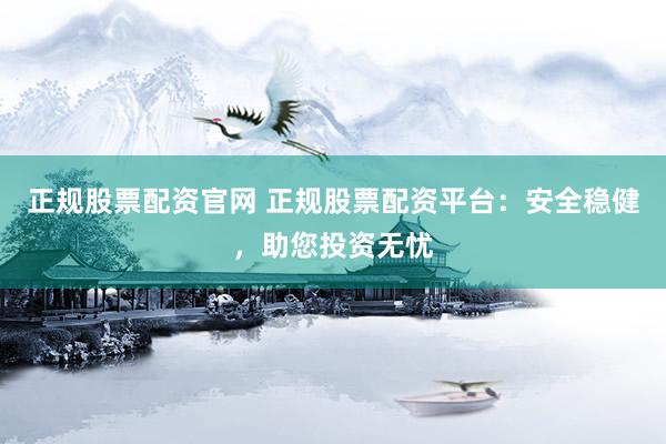 正规股票配资官网 正规股票配资平台：安全稳健，助您投资无忧