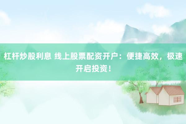 杠杆炒股利息 线上股票配资开户：便捷高效，极速开启投资！