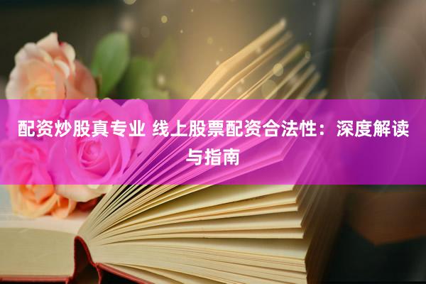 配资炒股真专业 线上股票配资合法性：深度解读与指南
