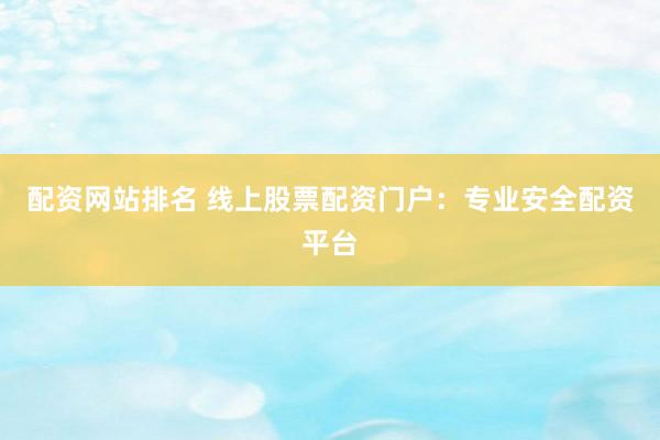 配资网站排名 线上股票配资门户：专业安全配资平台