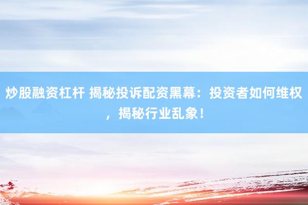 炒股融资杠杆 揭秘投诉配资黑幕：投资者如何维权，揭秘行业乱象！