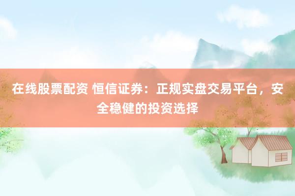 在线股票配资 恒信证券：正规实盘交易平台，安全稳健的投资选择
