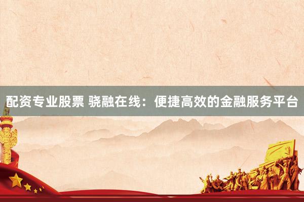 配资专业股票 骁融在线：便捷高效的金融服务平台