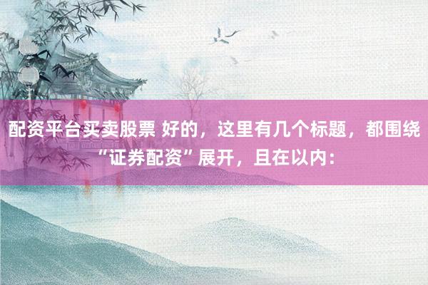 配资平台买卖股票 好的，这里有几个标题，都围绕“证券配资”展开，且在以内：