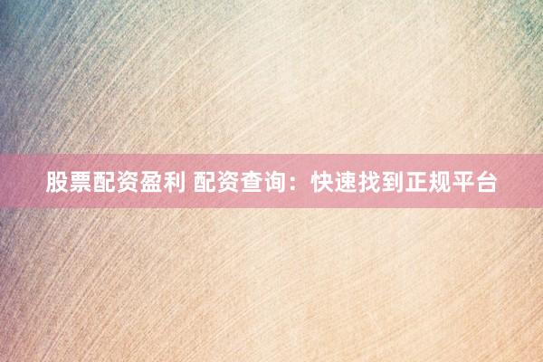 股票配资盈利 配资查询：快速找到正规平台