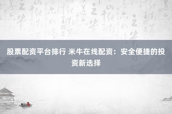 股票配资平台排行 米牛在线配资：安全便捷的投资新选择