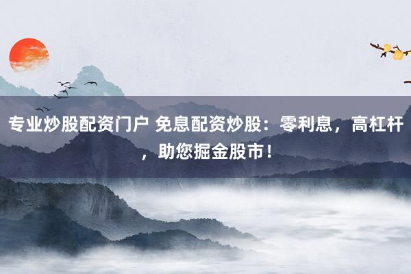 专业炒股配资门户 免息配资炒股：零利息，高杠杆，助您掘金股市！