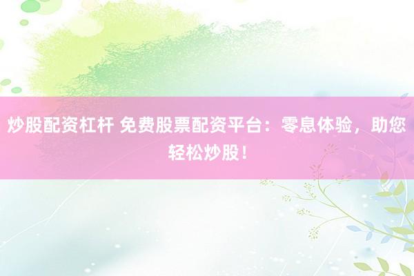 炒股配资杠杆 免费股票配资平台：零息体验，助您轻松炒股！