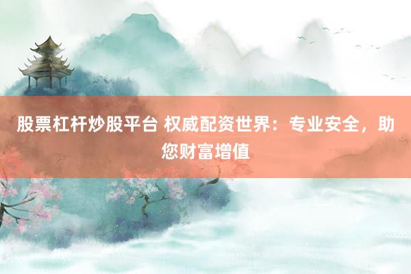 股票杠杆炒股平台 权威配资世界：专业安全，助您财富增值