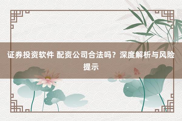 证券投资软件 配资公司合法吗？深度解析与风险提示