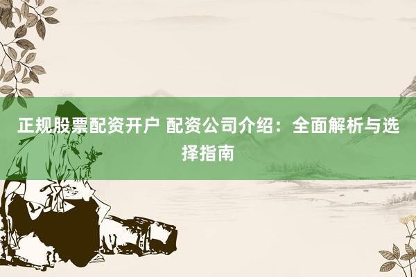正规股票配资开户 配资公司介绍：全面解析与选择指南