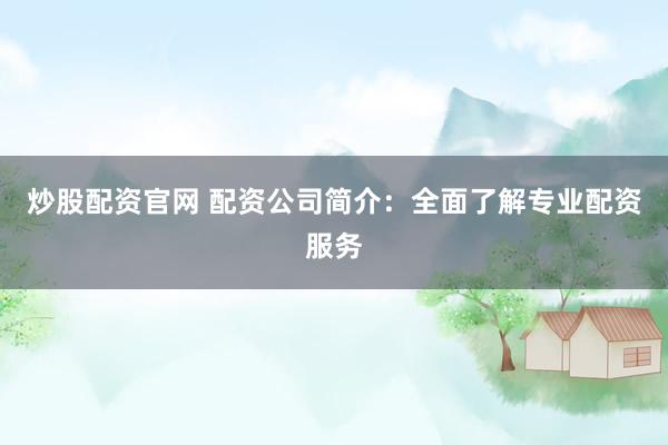 炒股配资官网 配资公司简介：全面了解专业配资服务