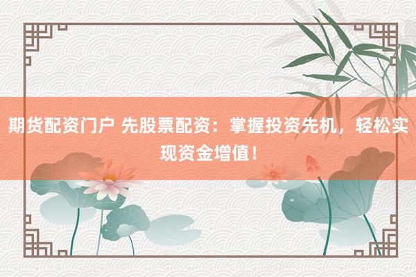 期货配资门户 先股票配资：掌握投资先机，轻松实现资金增值！