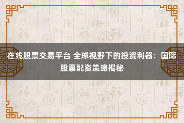 在线股票交易平台 全球视野下的投资利器：国际股票配资策略揭秘