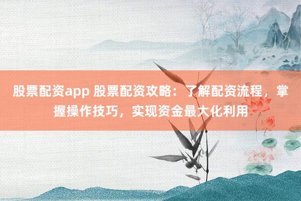 股票配资app 股票配资攻略：了解配资流程，掌握操作技巧，实现资金最大化利用
