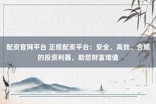 配资官网平台 正规配资平台：安全、高效、合规的投资利器，助您财富增值