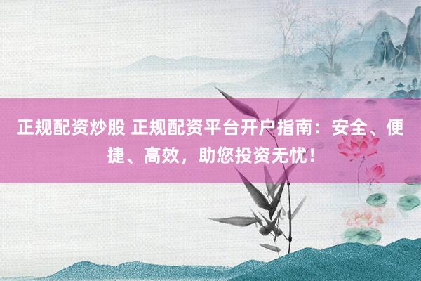 正规配资炒股 正规配资平台开户指南：安全、便捷、高效，助您投资无忧！