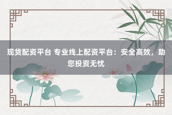现货配资平台 专业线上配资平台：安全高效，助您投资无忧