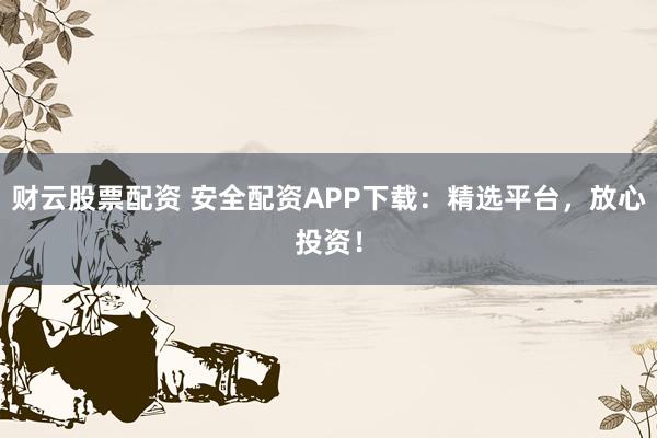 财云股票配资 安全配资APP下载：精选平台，放心投资！