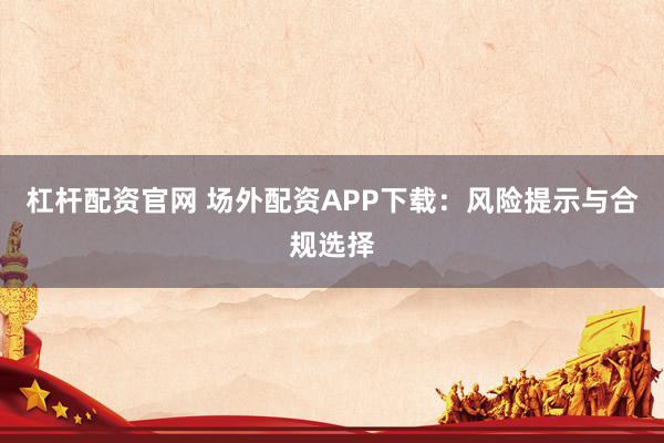 杠杆配资官网 场外配资APP下载：风险提示与合规选择