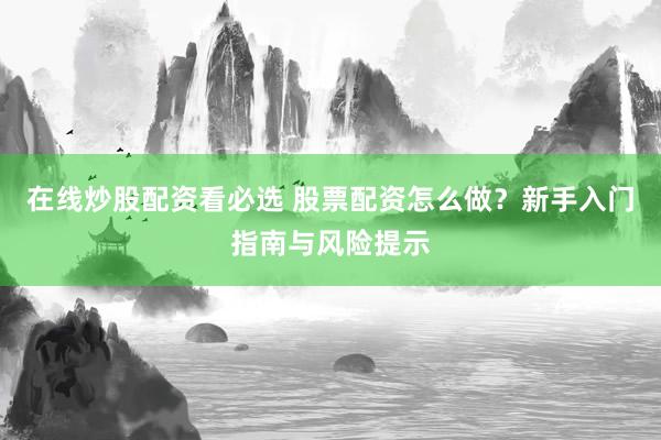 在线炒股配资看必选 股票配资怎么做？新手入门指南与风险提示