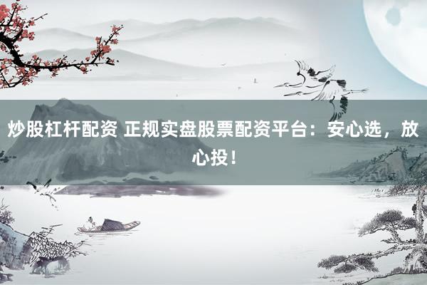 炒股杠杆配资 正规实盘股票配资平台：安心选，放心投！