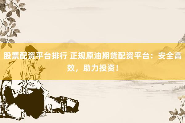 股票配资平台排行 正规原油期货配资平台：安全高效，助力投资！