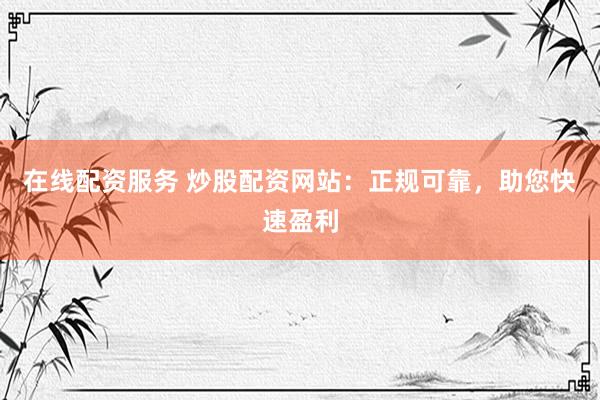 在线配资服务 炒股配资网站：正规可靠，助您快速盈利