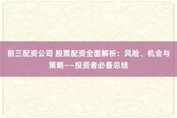 前三配资公司 股票配资全面解析：风险、机会与策略——投资者必备总结