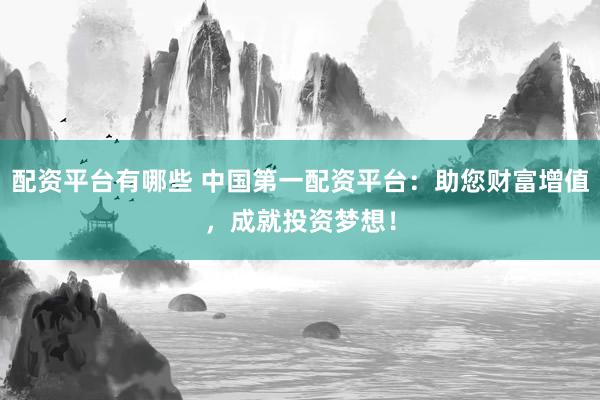 配资平台有哪些 中国第一配资平台：助您财富增值，成就投资梦想！