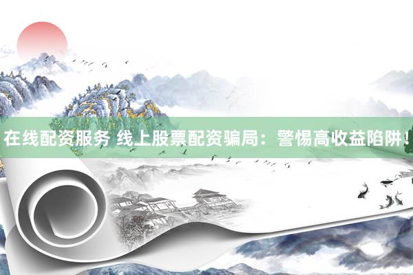 在线配资服务 线上股票配资骗局：警惕高收益陷阱！