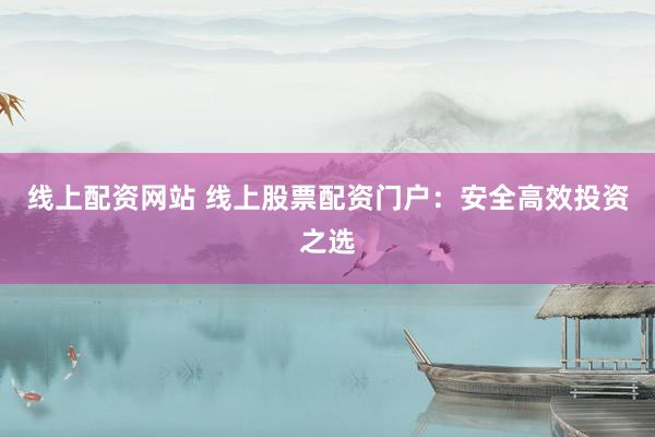 线上配资网站 线上股票配资门户：安全高效投资之选