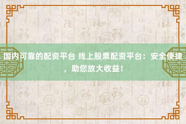 国内可靠的配资平台 线上股票配资平台：安全便捷，助您放大收益！