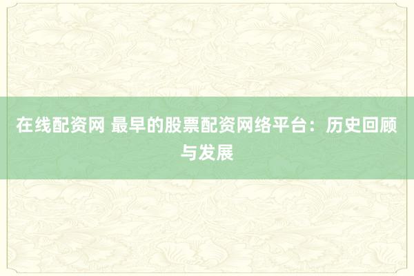 在线配资网 最早的股票配资网络平台：历史回顾与发展