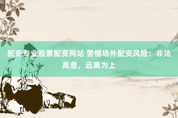 配资专业股票配资网站 警惕场外配资风险：非法高危，远离为上
