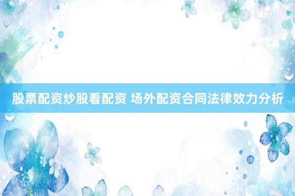 股票配资炒股看配资 场外配资合同法律效力分析