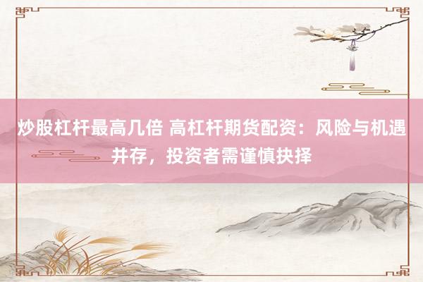 炒股杠杆最高几倍 高杠杆期货配资：风险与机遇并存，投资者需谨慎抉择