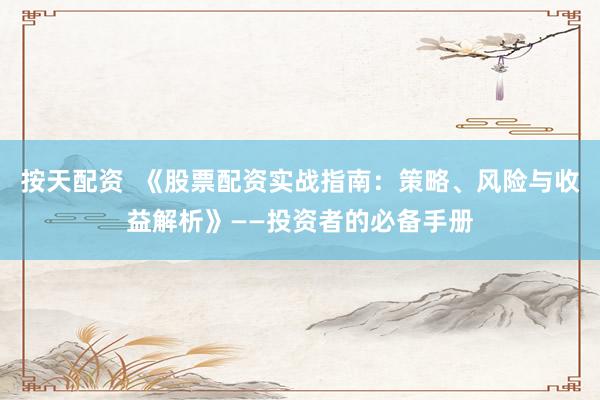 按天配资  《股票配资实战指南：策略、风险与收益解析》——投资者的必备手册