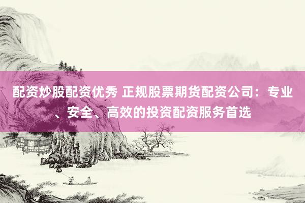配资炒股配资优秀 正规股票期货配资公司：专业、安全、高效的投资配资服务首选