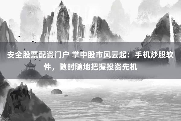 安全股票配资门户 掌中股市风云起：手机炒股软件，随时随地把握投资先机