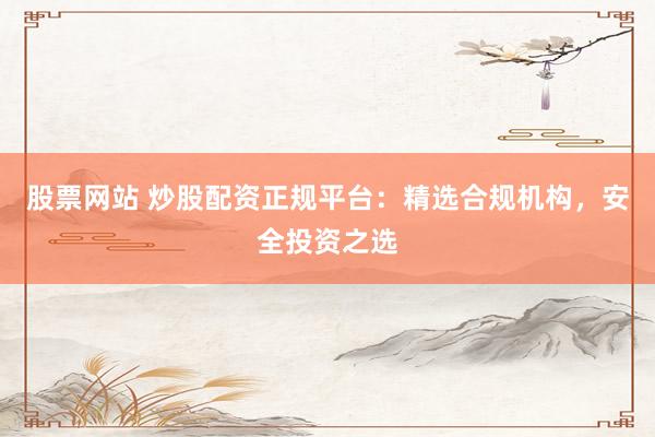 股票网站 炒股配资正规平台：精选合规机构，安全投资之选