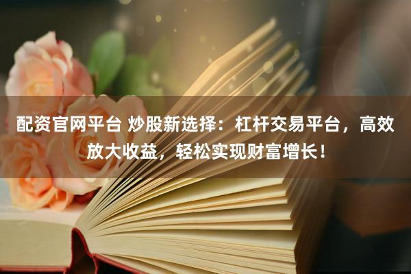 配资官网平台 炒股新选择：杠杆交易平台，高效放大收益，轻松实现财富增长！