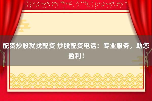 配资炒股就找配资 炒股配资电话：专业服务，助您盈利！